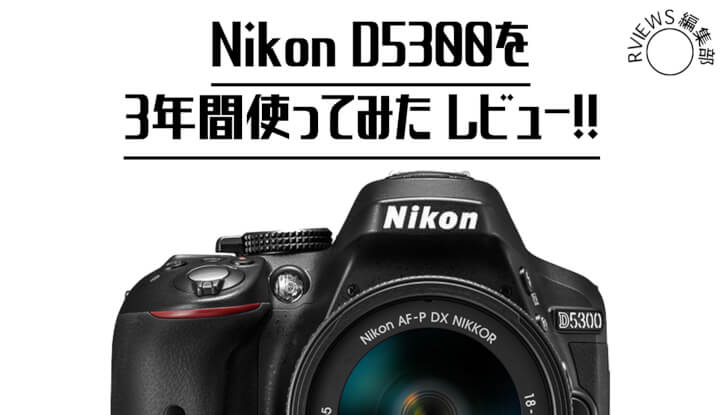 まだまだ現役です。Nikon D5300を3年使ってみた結果をレビュー！！ | Picky's